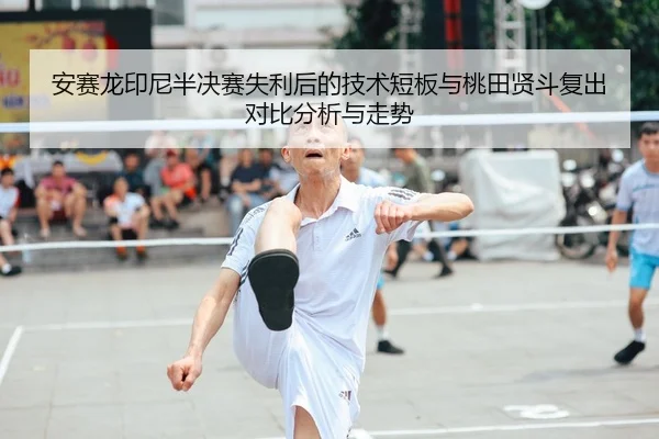 安赛龙印尼半决赛失利后的技术短板与桃田贤斗复出对比分析与走势