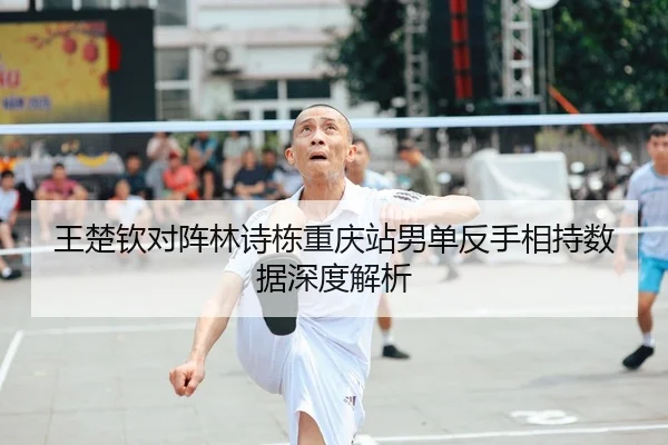 王楚钦对阵林诗栋重庆站男单反手相持数据深度解析