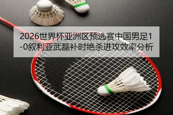 shi-jie-bei-ya-zhou-qu-yu-xuan-sai-zhong-guo-nan-zu-xu-li-ya-wu-lei-bu-shi-jue-sha-jin-gong-xiao-lv-fen-xi-3-679.jpg
