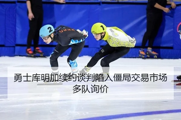 勇士库明加续约谈判陷入僵局交易市场多队询价