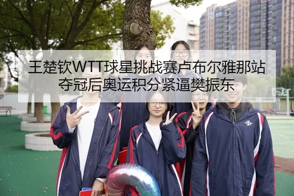 王楚钦WTT球星挑战赛卢布尔雅那站夺冠后奥运积分紧逼樊振东